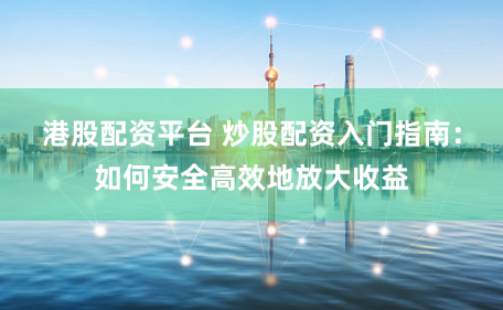 港股配资平台 炒股配资入门指南:如何安全高效地放大收益