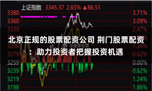 北京正规的股票配资公司 荆门股票配资：助力投资者把握投资机遇