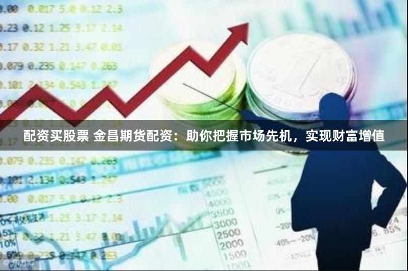 配资买股票 金昌期货配资:助你把握市场先机,实现财富增值