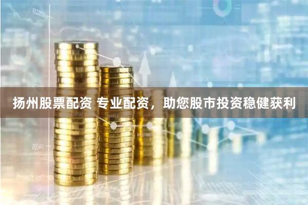 扬州股票配资 专业配资,助您股市投资稳健获利