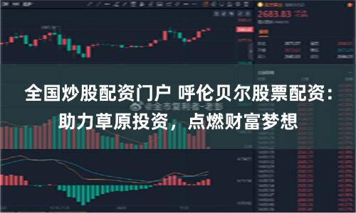 全国炒股配资门户 呼伦贝尔股票配资:助力草原投资,点燃财富梦想