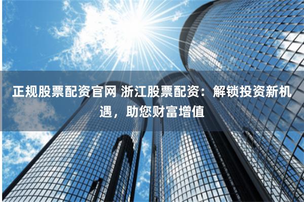 正规股票配资官网 浙江股票配资：解锁投资新机遇，助您财富增值
