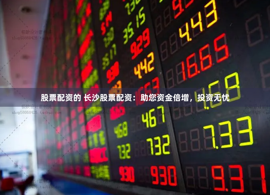 股票配资的 长沙股票配资:助您资金倍增,投资无忧