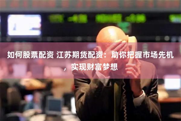 如何股票配资 江苏期货配资：助你把握市场先机，实现财富梦想