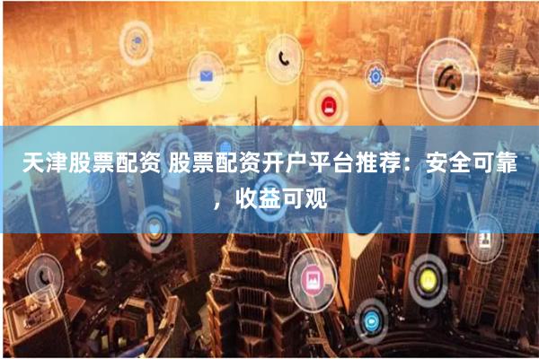 天津股票配资 股票配资开户平台推荐:安全可靠,收益可观