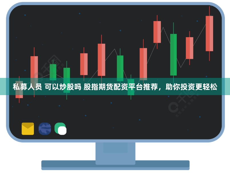 私募人员 可以炒股吗 股指期货配资平台推荐，助你投资更轻松