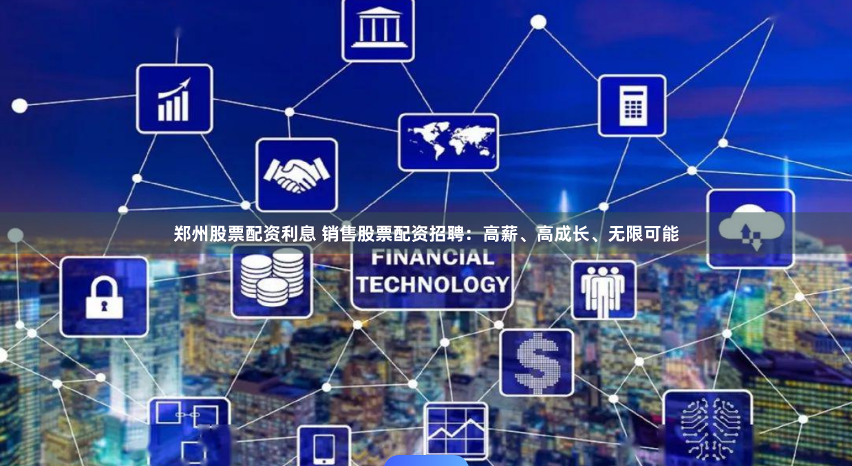 郑州股票配资利息 销售股票配资招聘：高薪、高成长、无限可能