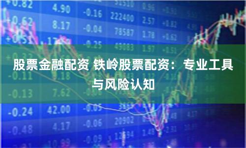 股票金融配资 铁岭股票配资：专业工具与风险认知