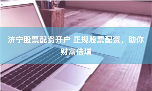 济宁股票配资开户 正规股票配资,助你财富倍增