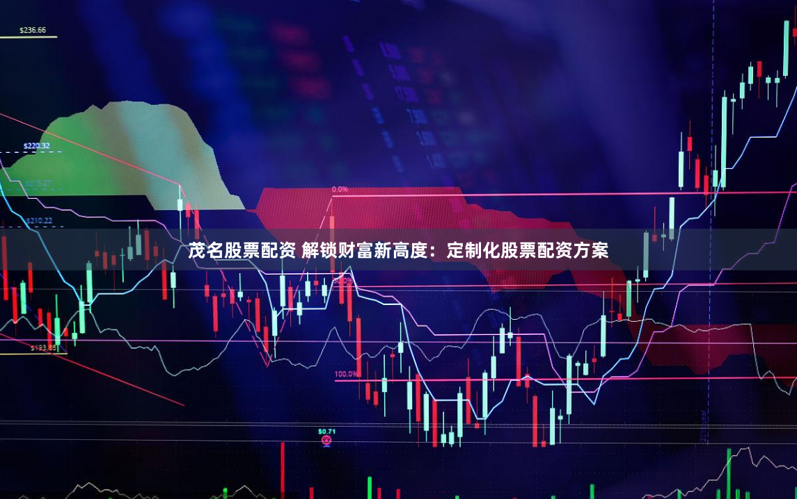茂名股票配资 解锁财富新高度：定制化股票配资方案