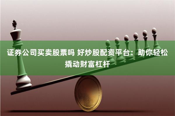 证券公司买卖股票吗 好炒股配资平台：助你轻松撬动财富杠杆