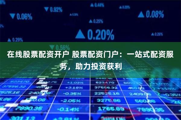 在线股票配资开户 股票配资门户：一站式配资服务，助力投资获利
