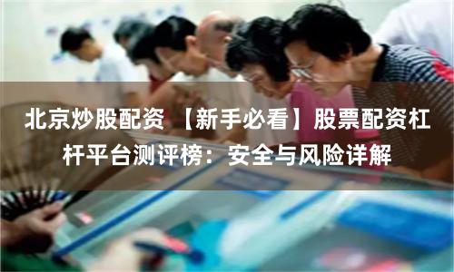 北京炒股配资 【新手必看】股票配资杠杆平台测评榜：安全与风险详解