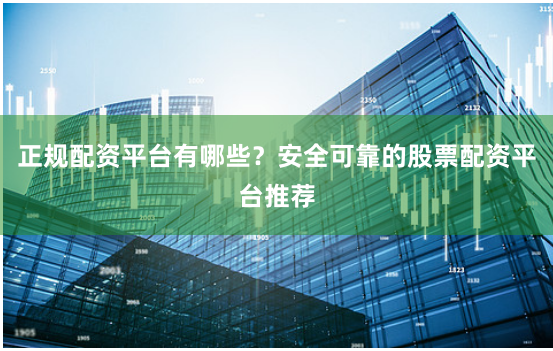 正规配资平台有哪些?安全可靠的股票配资平台推荐