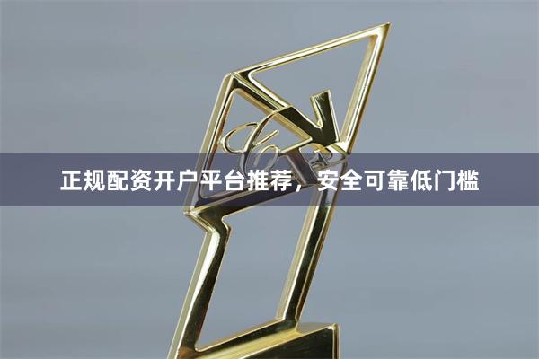 正规配资开户平台推荐，安全可靠低门槛