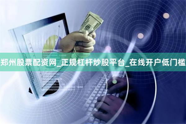 郑州股票配资网_正规杠杆炒股平台_在线开户低门槛