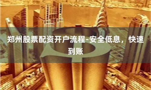 郑州股票配资开户流程-安全低息，快速到账
