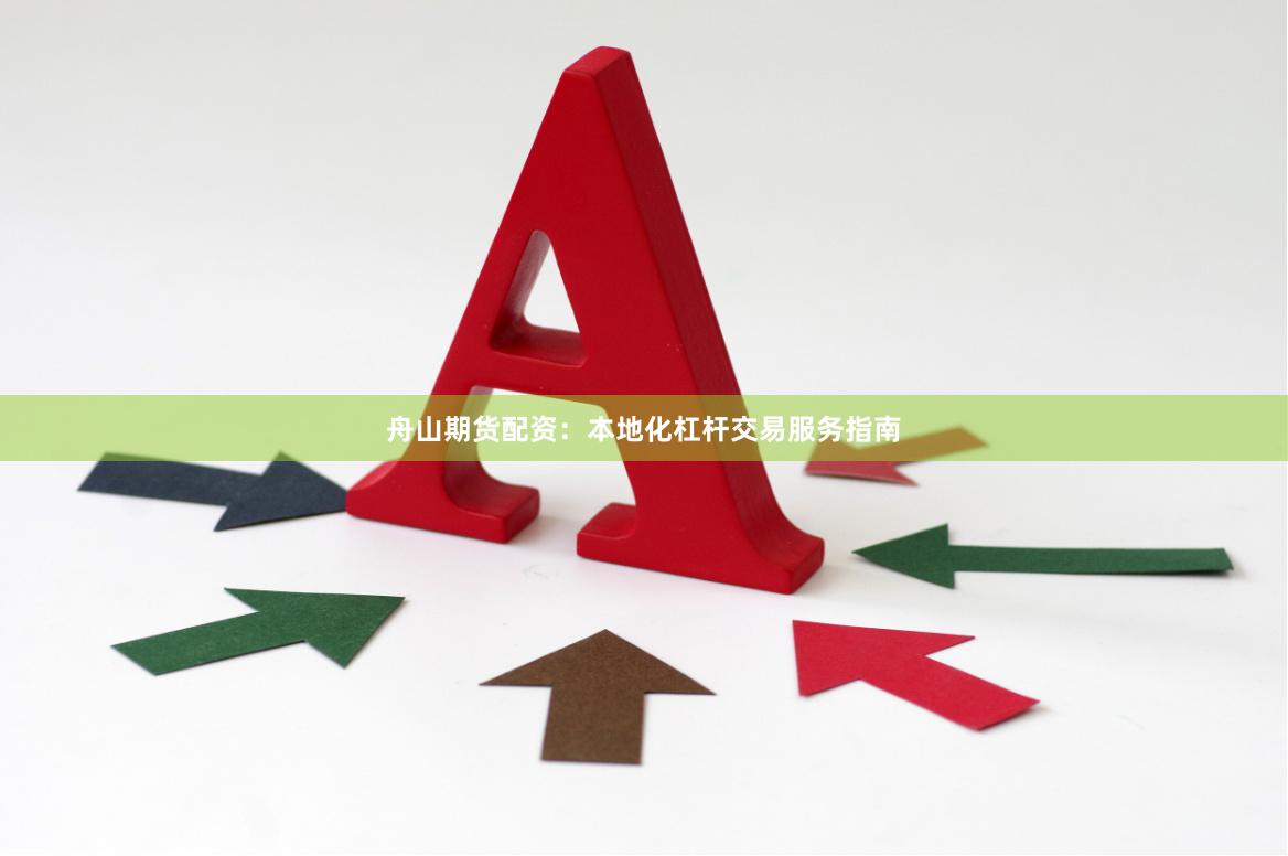 舟山期货配资：本地化杠杆交易服务指南