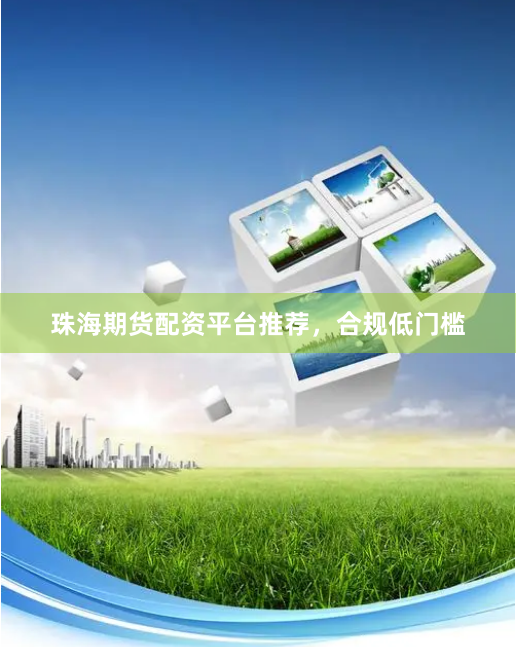 珠海期货配资平台推荐，合规低门槛