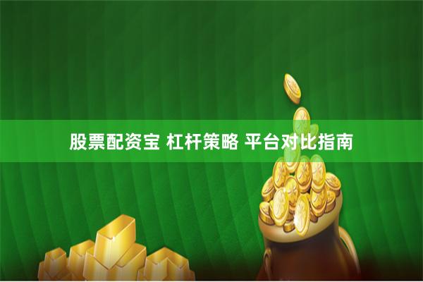 股票配资宝 杠杆策略 平台对比指南