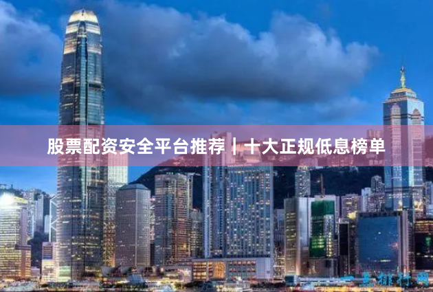 股票配资安全平台推荐｜十大正规低息榜单