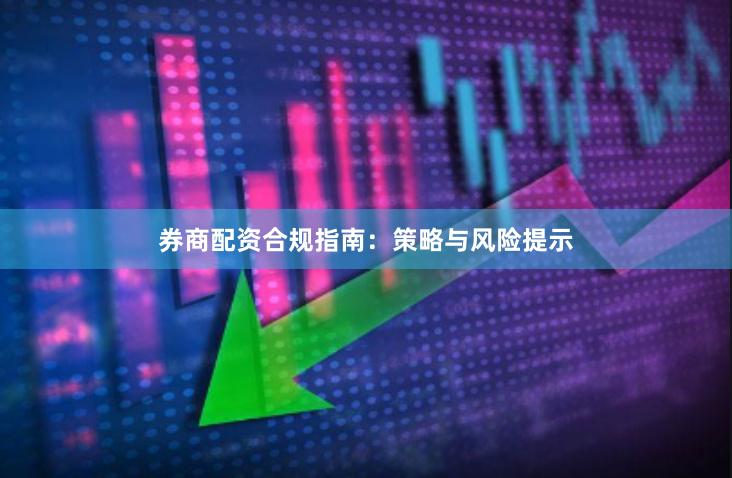 券商配资合规指南：策略与风险提示