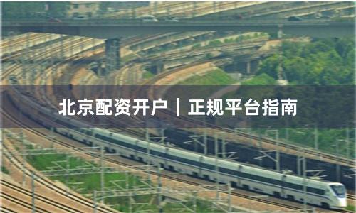 北京配资开户｜正规平台指南