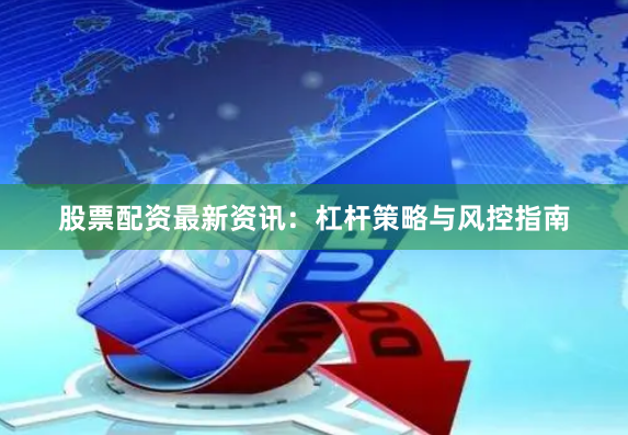 股票配资最新资讯：杠杆策略与风控指南