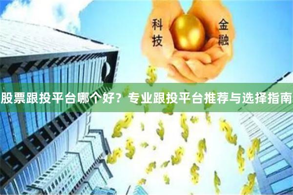 股票跟投平台哪个好？专业跟投平台推荐与选择指南