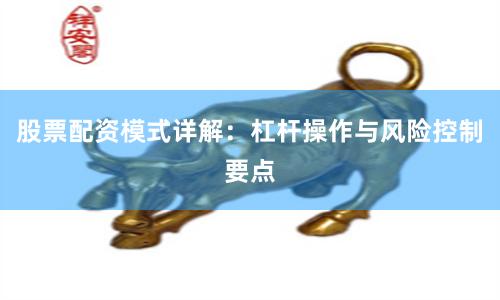股票配资模式详解：杠杆操作与风险控制要点