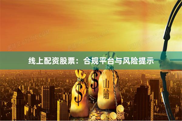 线上配资股票：合规平台与风险提示