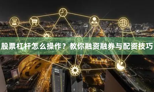 股票杠杆怎么操作?教你融资融券与配资技巧