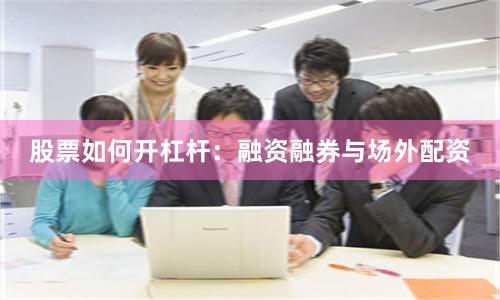 股票如何开杠杆：融资融券与场外配资