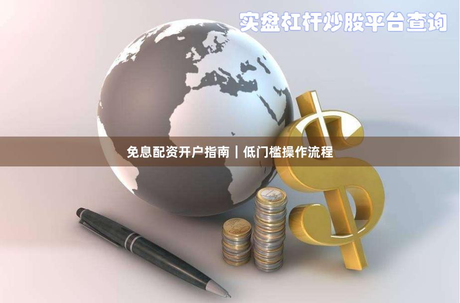 免息配资开户指南｜低门槛操作流程