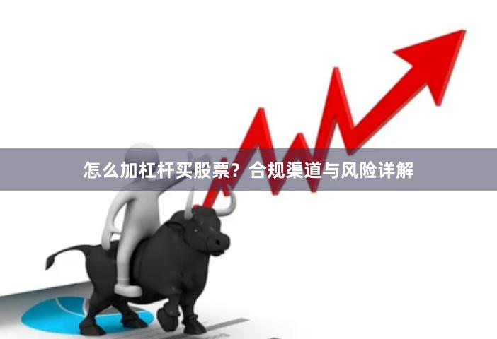 怎么加杠杆买股票？合规渠道与风险详解