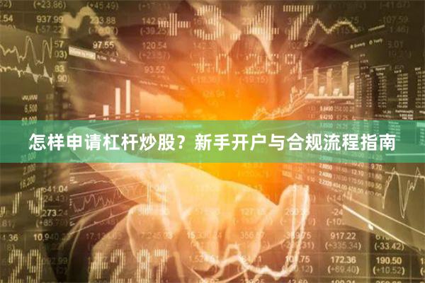 怎样申请杠杆炒股？新手开户与合规流程指南