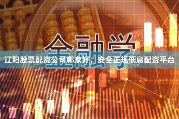 辽阳股票配资公司哪家好，安全正规低息配资平台