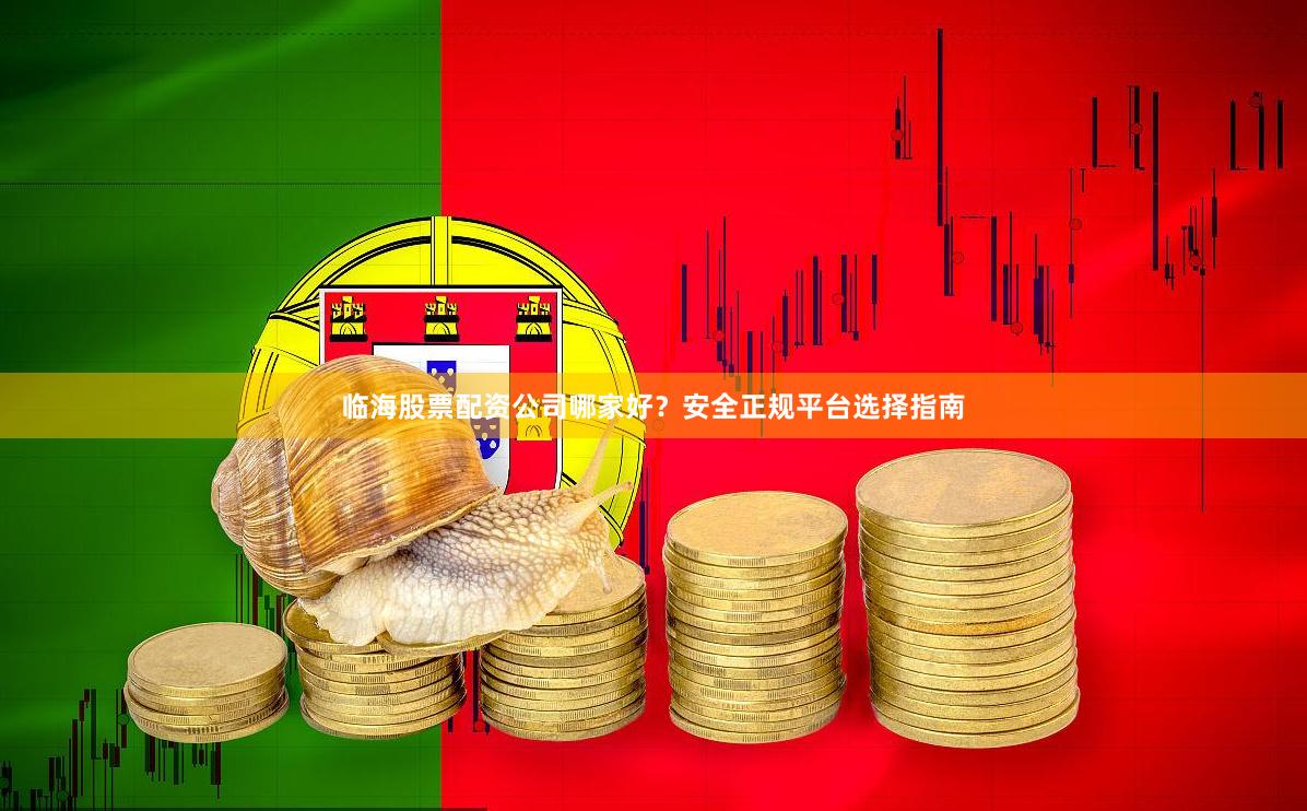 临海股票配资公司哪家好？安全正规平台选择指南