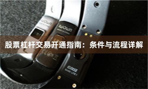 股票杠杆交易开通指南：条件与流程详解
