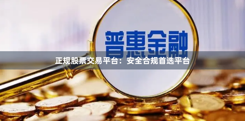 正规股票交易平台：安全合规首选平台