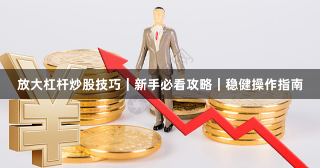 放大杠杆炒股技巧｜新手必看攻略｜稳健操作指南