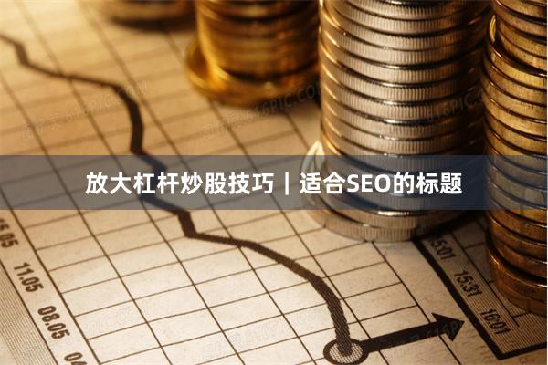 放大杠杆炒股技巧｜适合SEO的标题