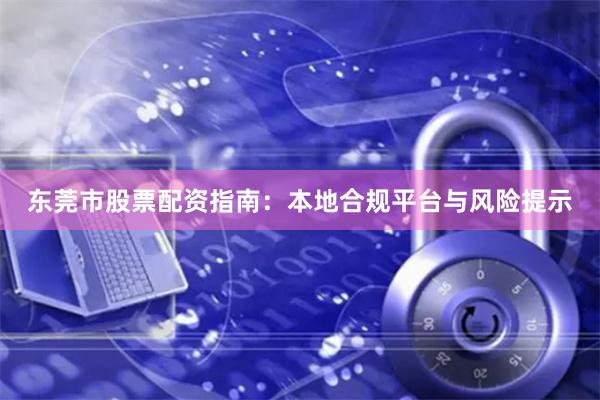 东莞市股票配资指南：本地合规平台与风险提示