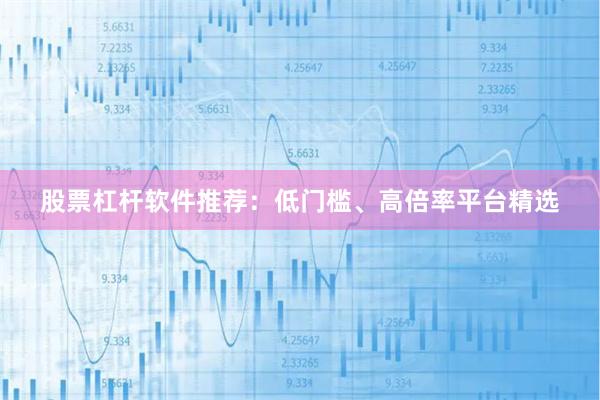 股票杠杆软件推荐:低门槛、高倍率平台精选