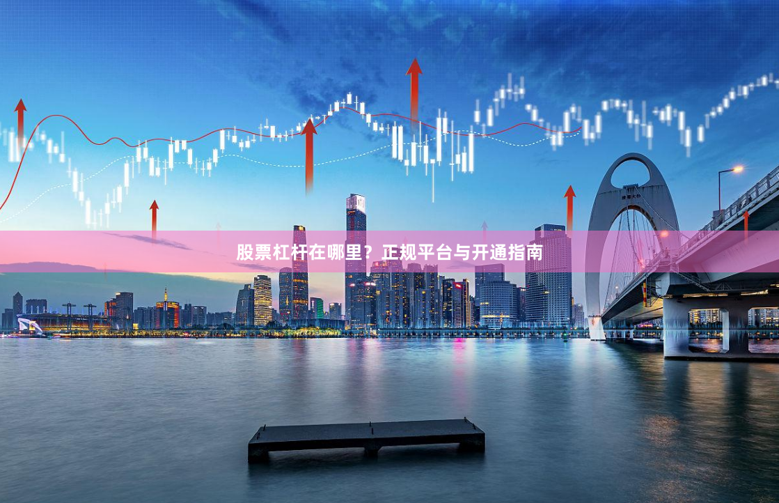 股票杠杆在哪里？正规平台与开通指南