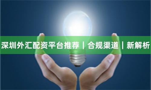 深圳外汇配资平台推荐｜合规渠道｜新解析