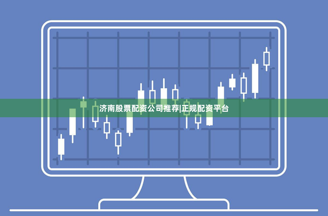 济南股票配资公司推荐|正规配资平台
