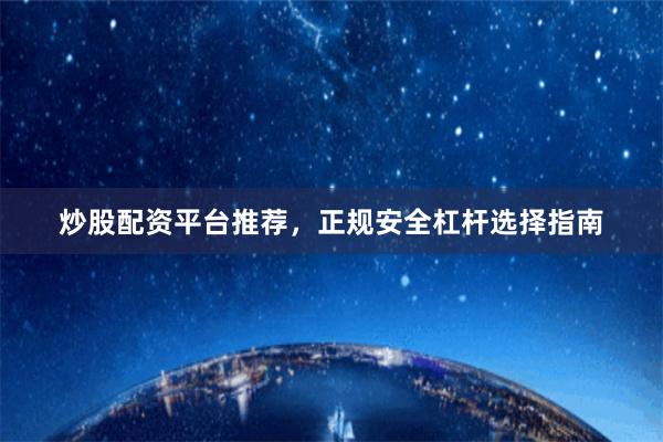 炒股配资平台推荐,正规安全杠杆选择指南