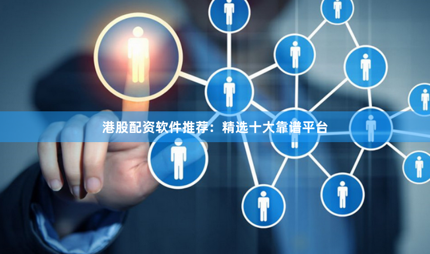 港股配资软件推荐：精选十大靠谱平台
