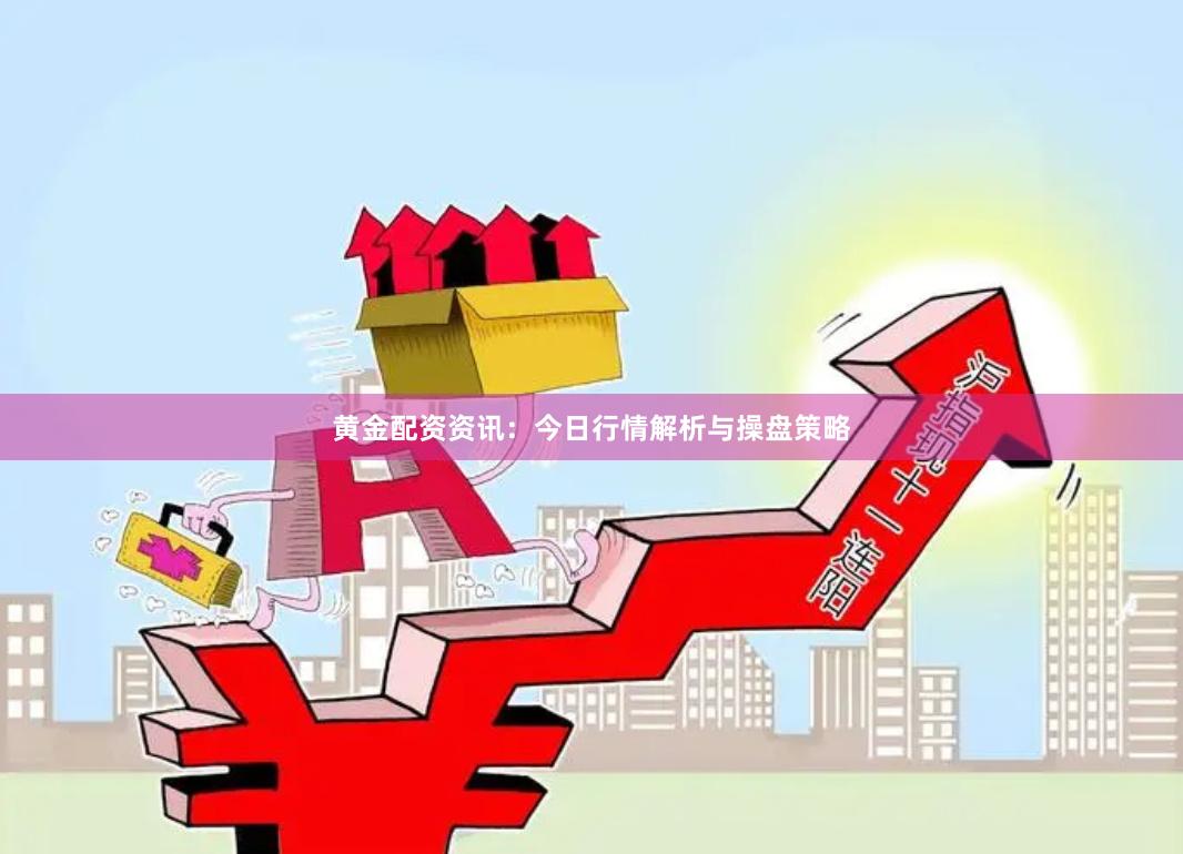 黄金配资资讯：今日行情解析与操盘策略